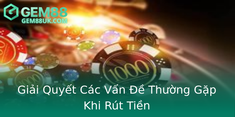 Giải Quyết Các Vấn Đề Thường Gặp Khi Rút Tiền