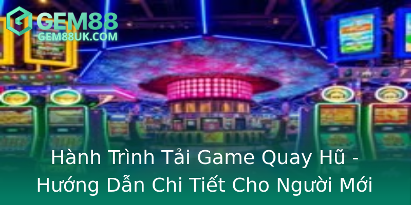Hành Trình Tải Game Quay Hũ - Hướng Dẫn Chi Tiết Cho Người Mới