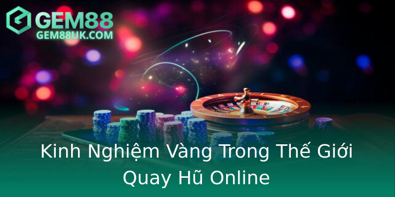 Kinh Nghiệm Vàng Trong Thế Giới Quay Hũ Online