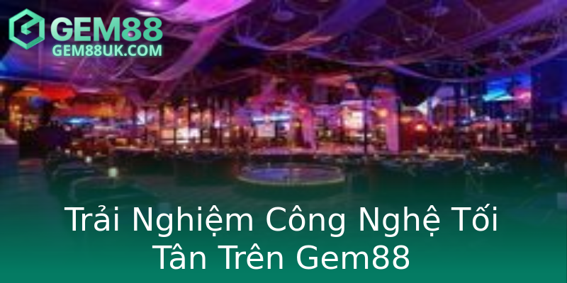Trải Nghiệm Công Nghệ Tối Tân Trên Gem88